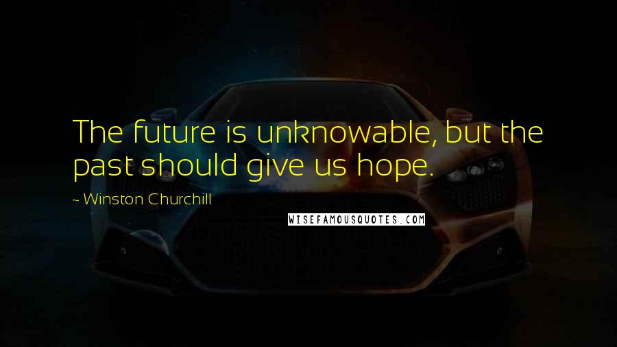 Winston Churchill Quotes: The future is unknowable, but the past should give us hope.