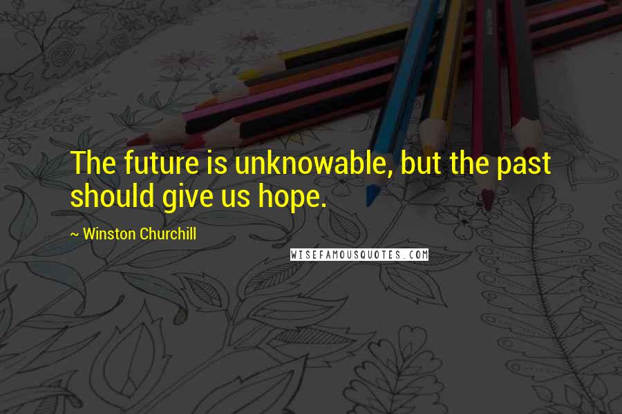Winston Churchill Quotes: The future is unknowable, but the past should give us hope.