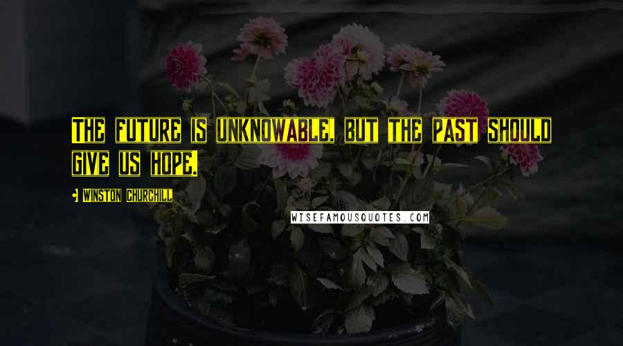 Winston Churchill Quotes: The future is unknowable, but the past should give us hope.