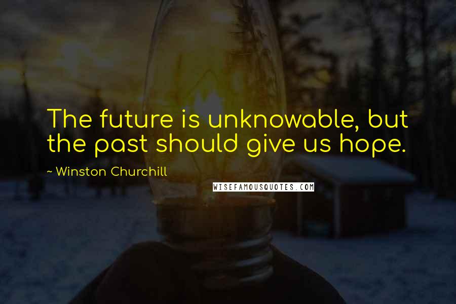 Winston Churchill Quotes: The future is unknowable, but the past should give us hope.