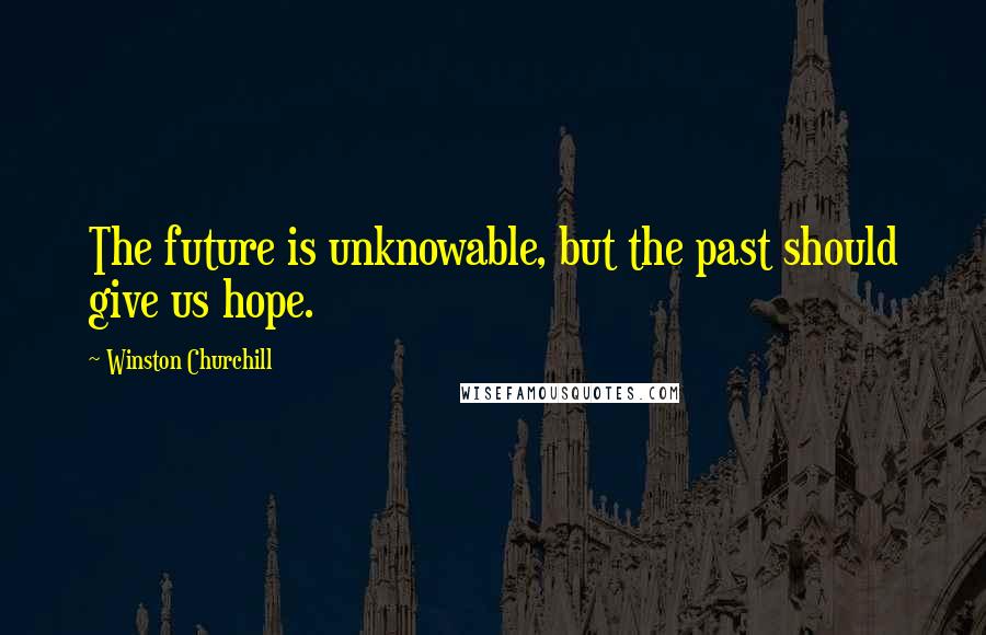 Winston Churchill Quotes: The future is unknowable, but the past should give us hope.