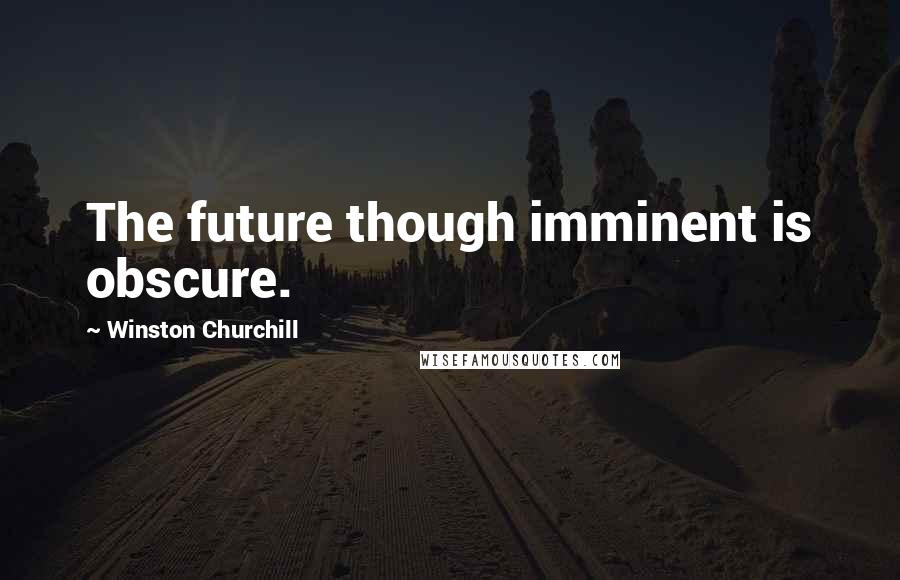 Winston Churchill Quotes: The future though imminent is obscure.