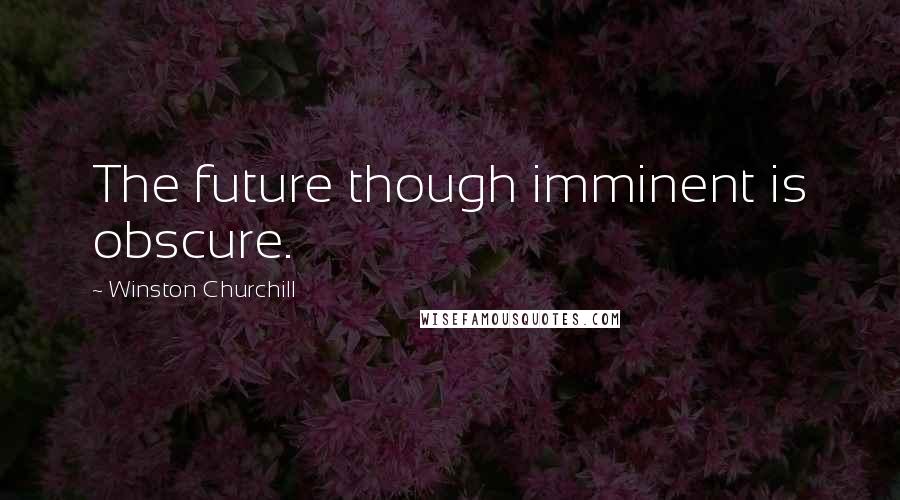 Winston Churchill Quotes: The future though imminent is obscure.