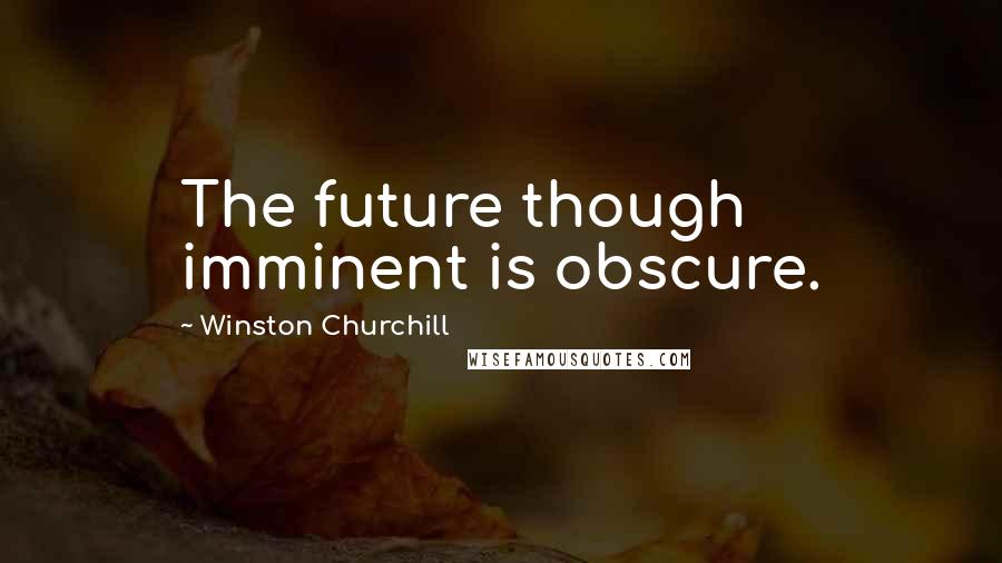 Winston Churchill Quotes: The future though imminent is obscure.