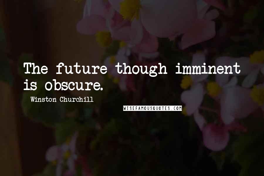 Winston Churchill Quotes: The future though imminent is obscure.