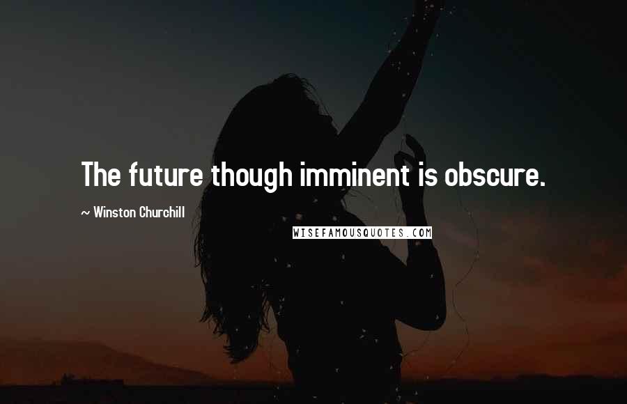 Winston Churchill Quotes: The future though imminent is obscure.