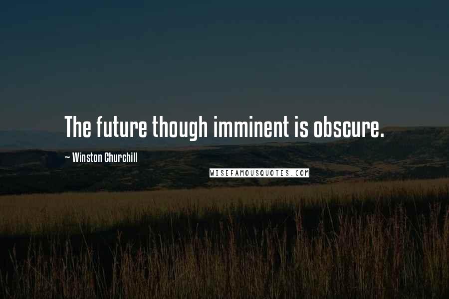 Winston Churchill Quotes: The future though imminent is obscure.