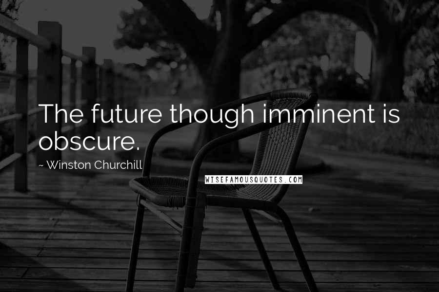 Winston Churchill Quotes: The future though imminent is obscure.