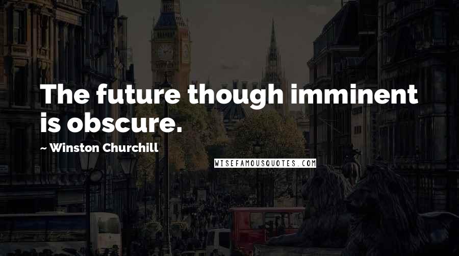 Winston Churchill Quotes: The future though imminent is obscure.