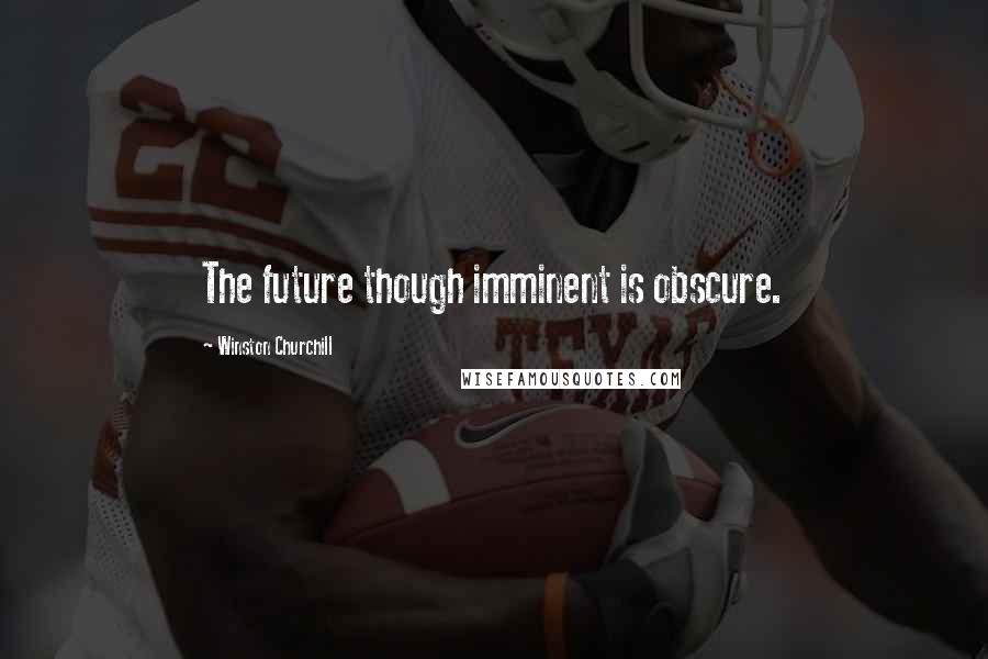 Winston Churchill Quotes: The future though imminent is obscure.