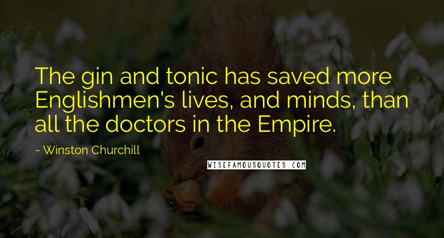 Winston Churchill Quotes: The gin and tonic has saved more Englishmen's lives, and minds, than all the doctors in the Empire.