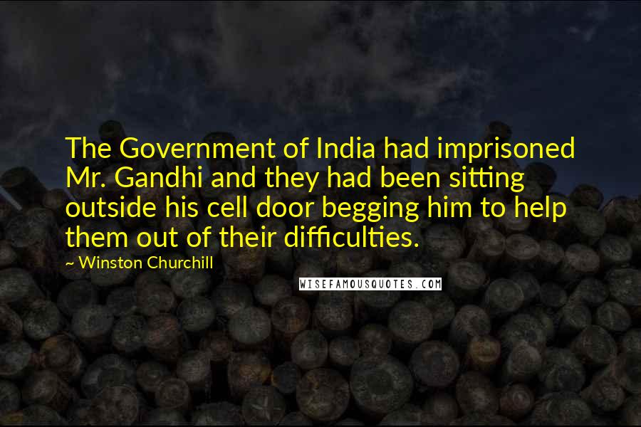 Winston Churchill Quotes: The Government of India had imprisoned Mr. Gandhi and they had been sitting outside his cell door begging him to help them out of their difficulties.