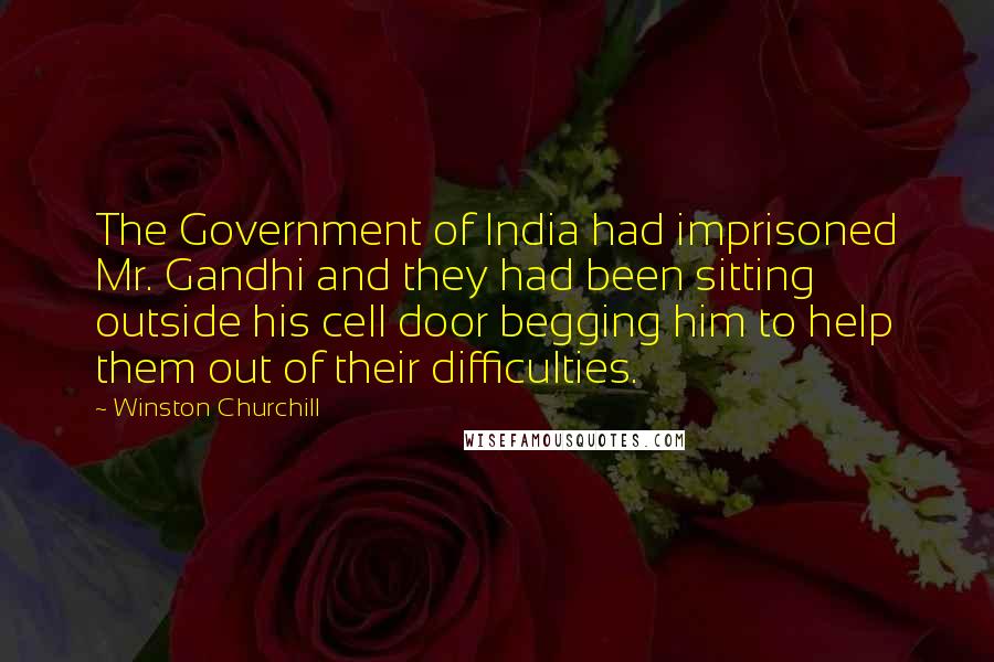 Winston Churchill Quotes: The Government of India had imprisoned Mr. Gandhi and they had been sitting outside his cell door begging him to help them out of their difficulties.