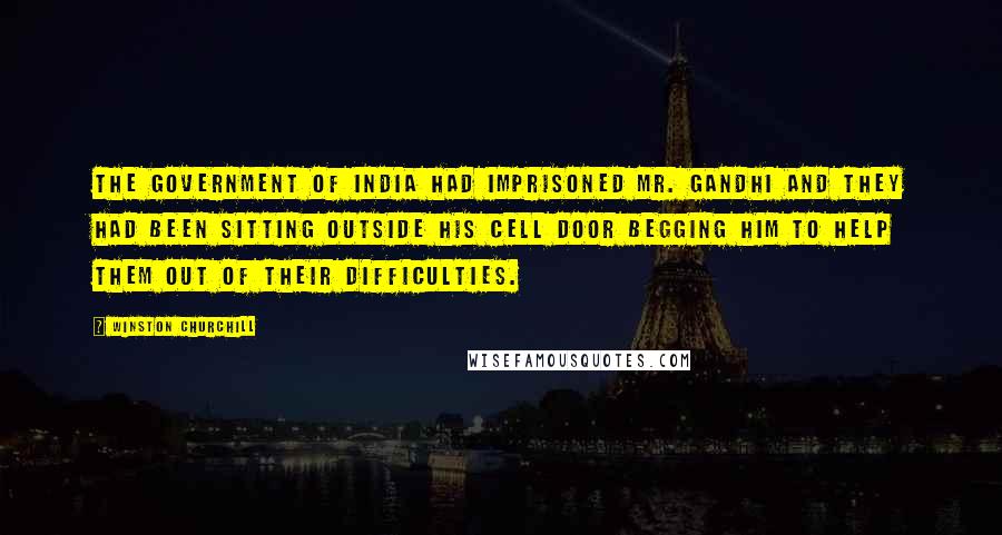 Winston Churchill Quotes: The Government of India had imprisoned Mr. Gandhi and they had been sitting outside his cell door begging him to help them out of their difficulties.