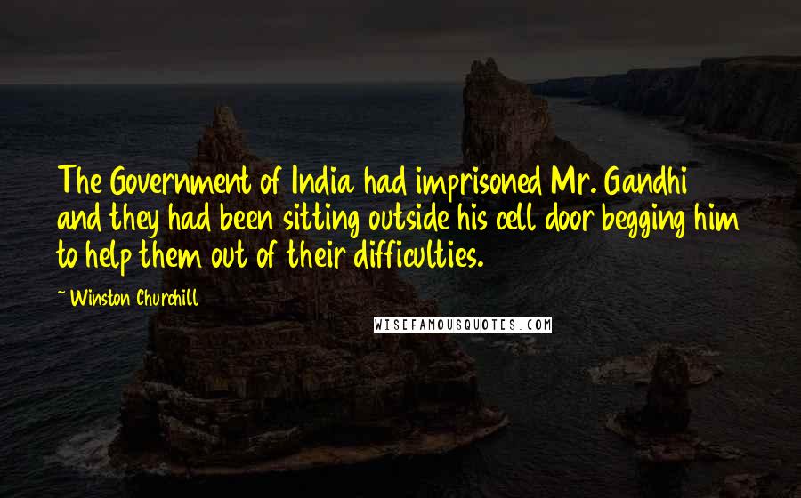 Winston Churchill Quotes: The Government of India had imprisoned Mr. Gandhi and they had been sitting outside his cell door begging him to help them out of their difficulties.