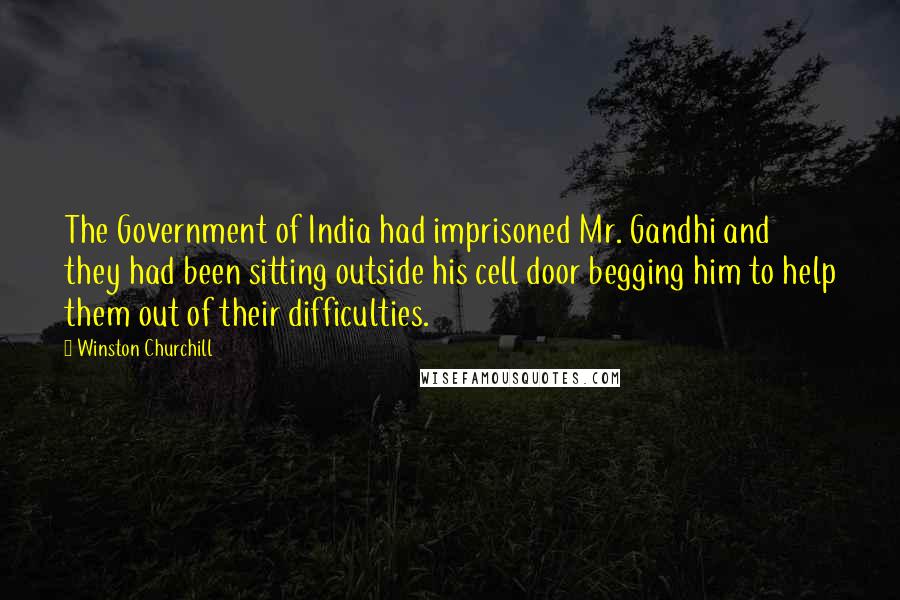 Winston Churchill Quotes: The Government of India had imprisoned Mr. Gandhi and they had been sitting outside his cell door begging him to help them out of their difficulties.