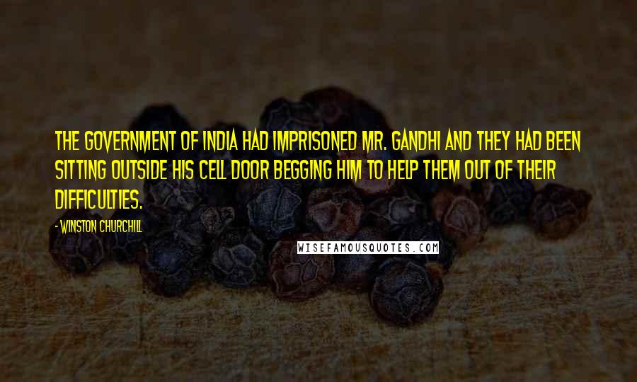 Winston Churchill Quotes: The Government of India had imprisoned Mr. Gandhi and they had been sitting outside his cell door begging him to help them out of their difficulties.