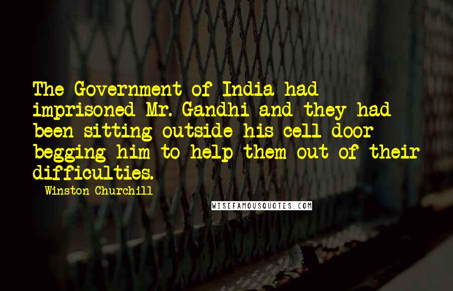 Winston Churchill Quotes: The Government of India had imprisoned Mr. Gandhi and they had been sitting outside his cell door begging him to help them out of their difficulties.