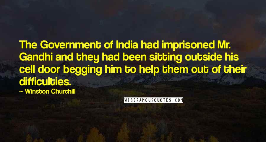 Winston Churchill Quotes: The Government of India had imprisoned Mr. Gandhi and they had been sitting outside his cell door begging him to help them out of their difficulties.