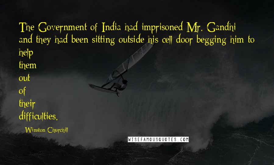 Winston Churchill Quotes: The Government of India had imprisoned Mr. Gandhi and they had been sitting outside his cell door begging him to help them out of their difficulties.