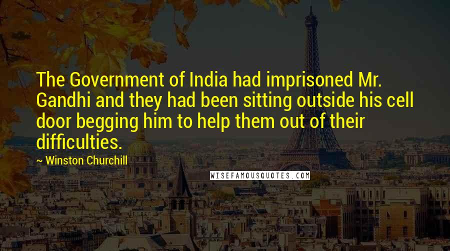 Winston Churchill Quotes: The Government of India had imprisoned Mr. Gandhi and they had been sitting outside his cell door begging him to help them out of their difficulties.