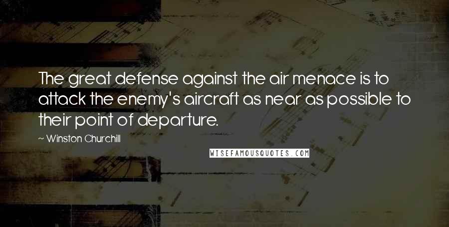 Winston Churchill Quotes: The great defense against the air menace is to attack the enemy's aircraft as near as possible to their point of departure.