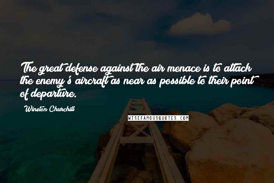 Winston Churchill Quotes: The great defense against the air menace is to attack the enemy's aircraft as near as possible to their point of departure.