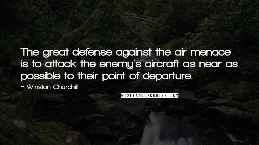Winston Churchill Quotes: The great defense against the air menace is to attack the enemy's aircraft as near as possible to their point of departure.