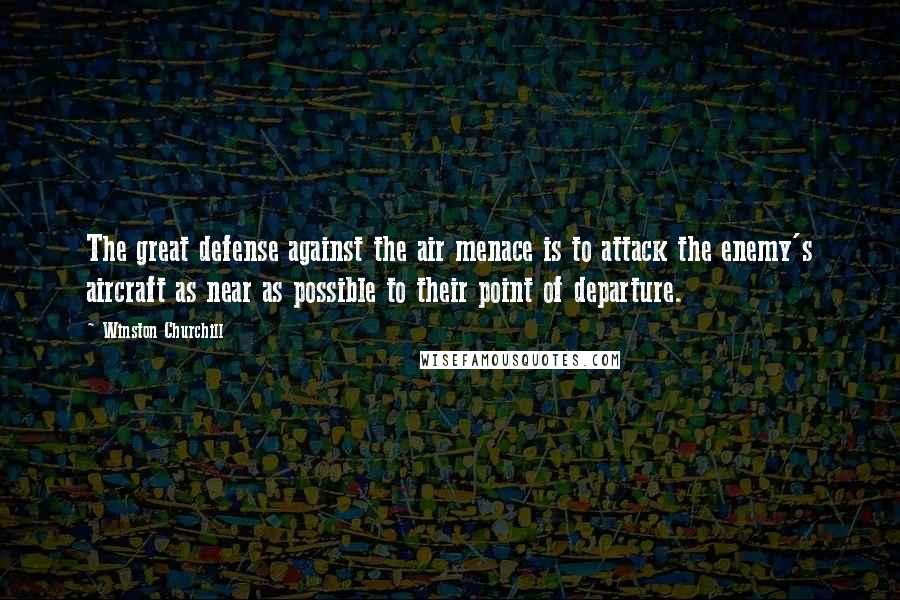 Winston Churchill Quotes: The great defense against the air menace is to attack the enemy's aircraft as near as possible to their point of departure.