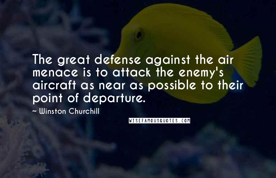 Winston Churchill Quotes: The great defense against the air menace is to attack the enemy's aircraft as near as possible to their point of departure.