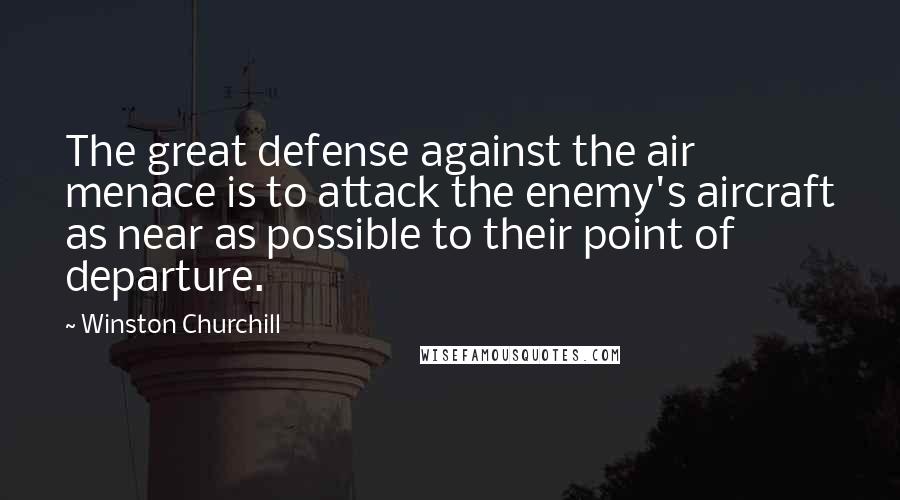 Winston Churchill Quotes: The great defense against the air menace is to attack the enemy's aircraft as near as possible to their point of departure.