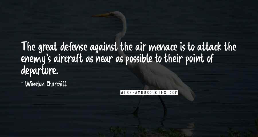 Winston Churchill Quotes: The great defense against the air menace is to attack the enemy's aircraft as near as possible to their point of departure.