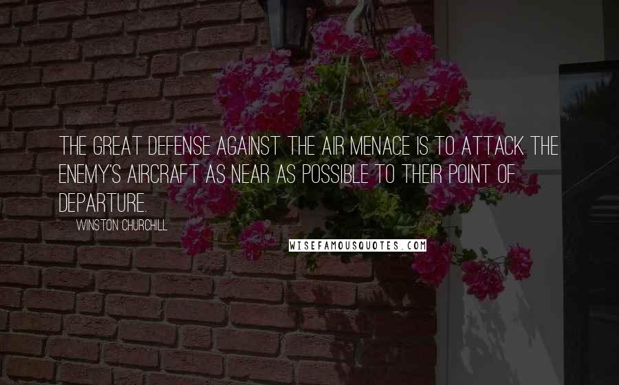 Winston Churchill Quotes: The great defense against the air menace is to attack the enemy's aircraft as near as possible to their point of departure.