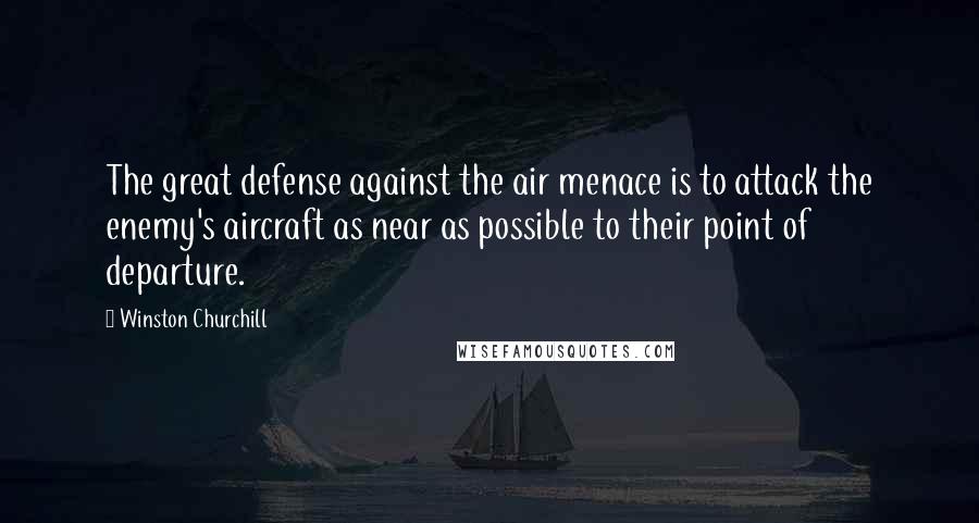 Winston Churchill Quotes: The great defense against the air menace is to attack the enemy's aircraft as near as possible to their point of departure.