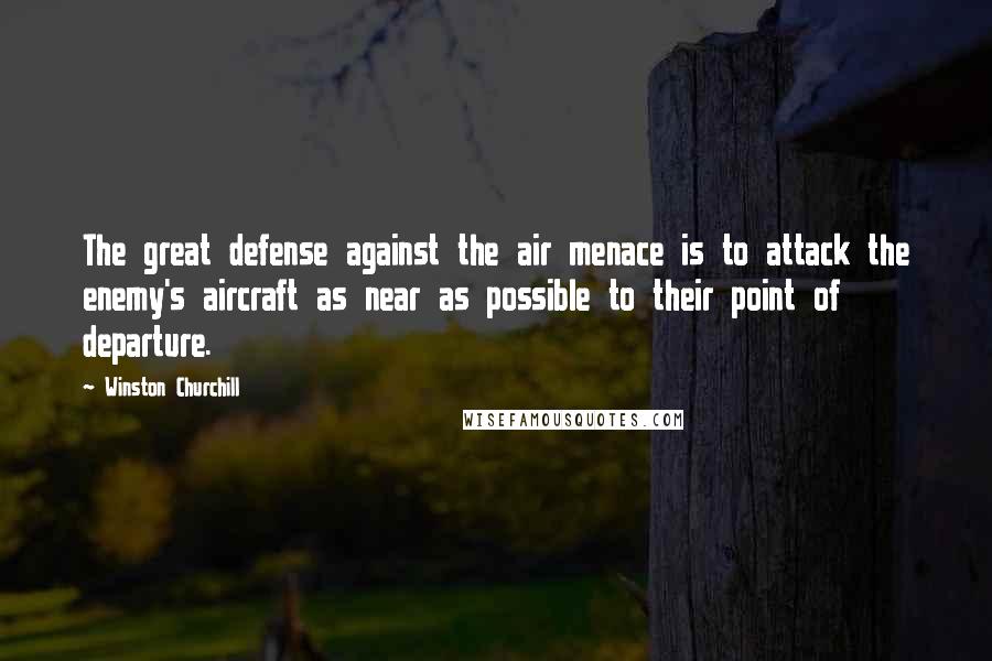 Winston Churchill Quotes: The great defense against the air menace is to attack the enemy's aircraft as near as possible to their point of departure.