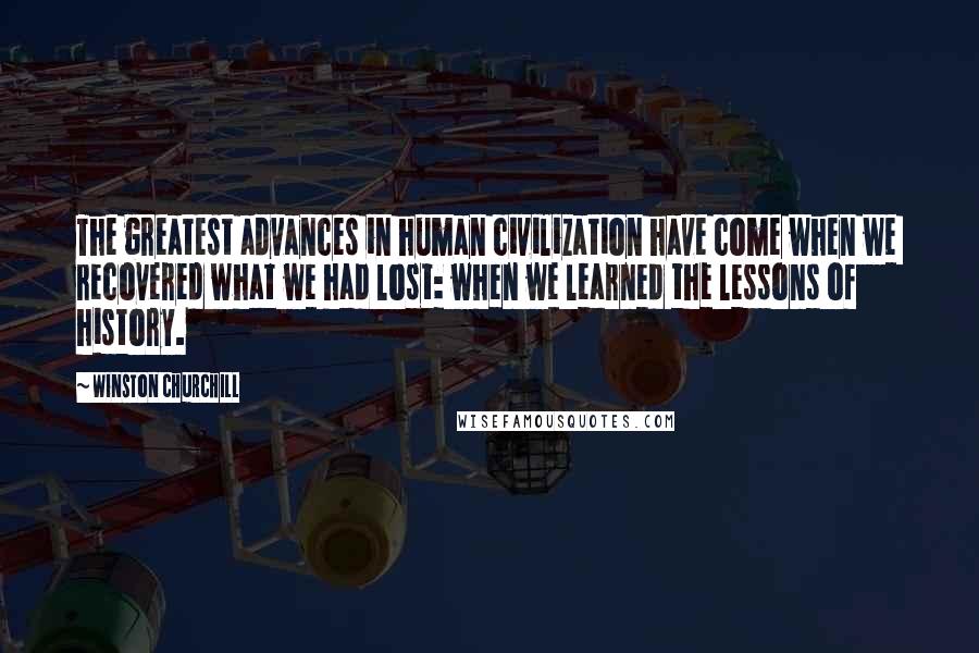 Winston Churchill Quotes: The greatest advances in human civilization have come when we recovered what we had lost: when we learned the lessons of history.