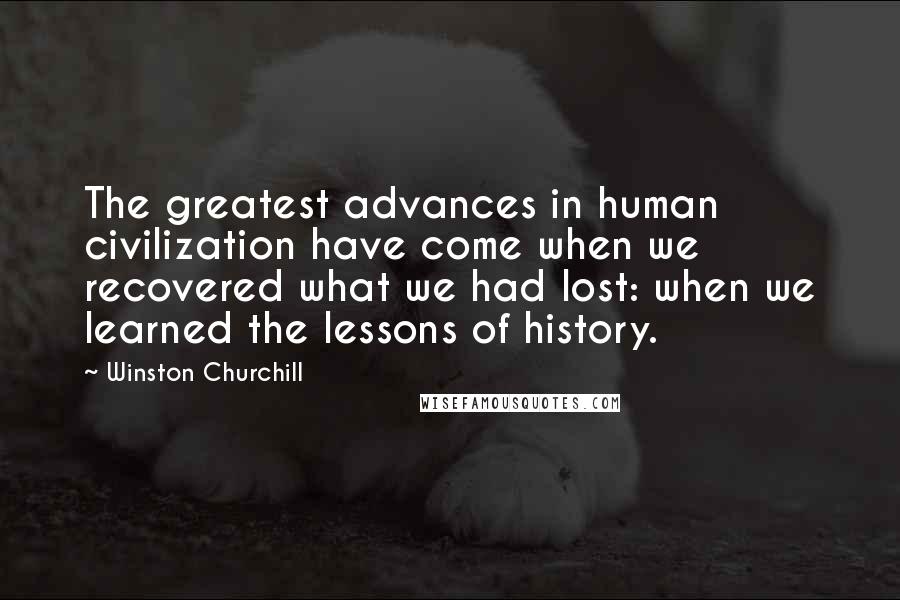 Winston Churchill Quotes: The greatest advances in human civilization have come when we recovered what we had lost: when we learned the lessons of history.