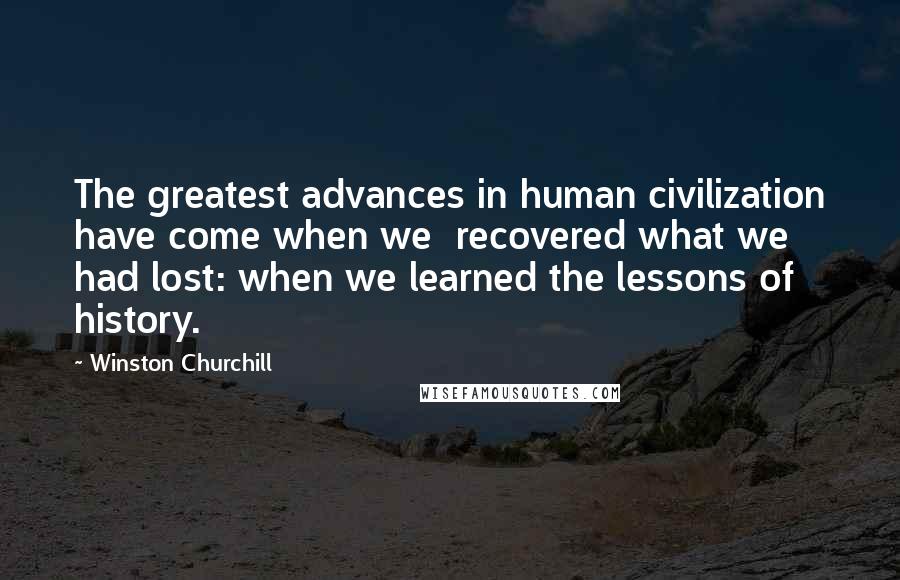 Winston Churchill Quotes: The greatest advances in human civilization have come when we recovered what we had lost: when we learned the lessons of history.