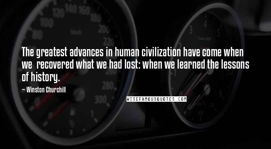 Winston Churchill Quotes: The greatest advances in human civilization have come when we recovered what we had lost: when we learned the lessons of history.