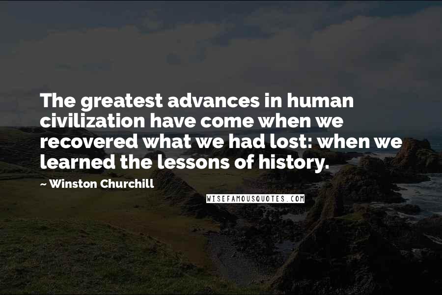 Winston Churchill Quotes: The greatest advances in human civilization have come when we recovered what we had lost: when we learned the lessons of history.