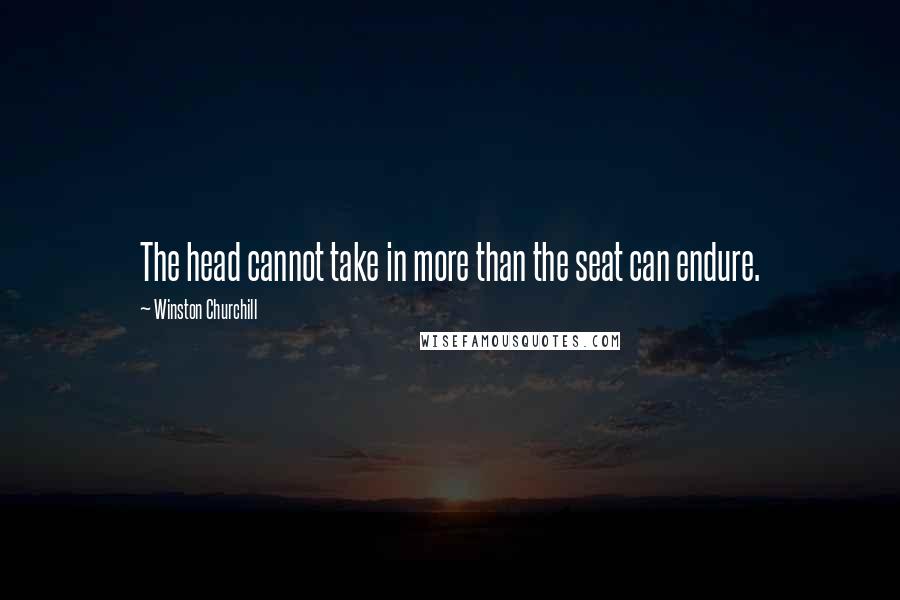 Winston Churchill Quotes: The head cannot take in more than the seat can endure.