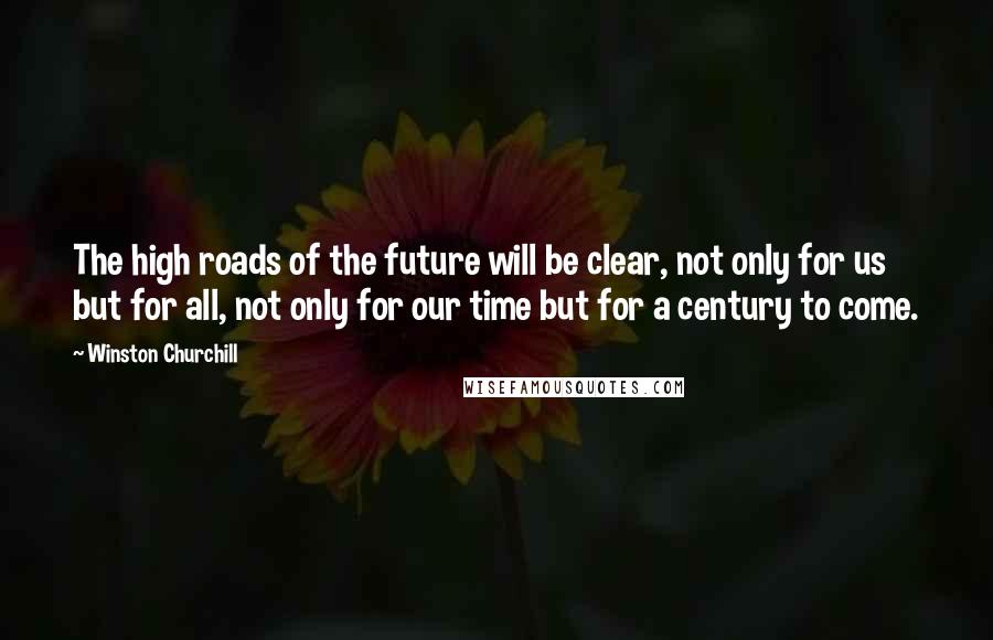 Winston Churchill Quotes: The high roads of the future will be clear, not only for us but for all, not only for our time but for a century to come.