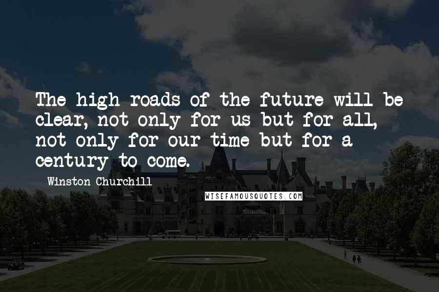 Winston Churchill Quotes: The high roads of the future will be clear, not only for us but for all, not only for our time but for a century to come.