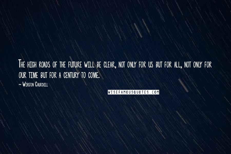 Winston Churchill Quotes: The high roads of the future will be clear, not only for us but for all, not only for our time but for a century to come.