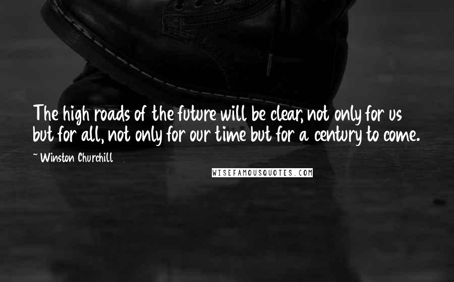 Winston Churchill Quotes: The high roads of the future will be clear, not only for us but for all, not only for our time but for a century to come.