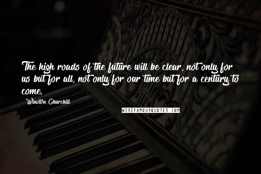 Winston Churchill Quotes: The high roads of the future will be clear, not only for us but for all, not only for our time but for a century to come.