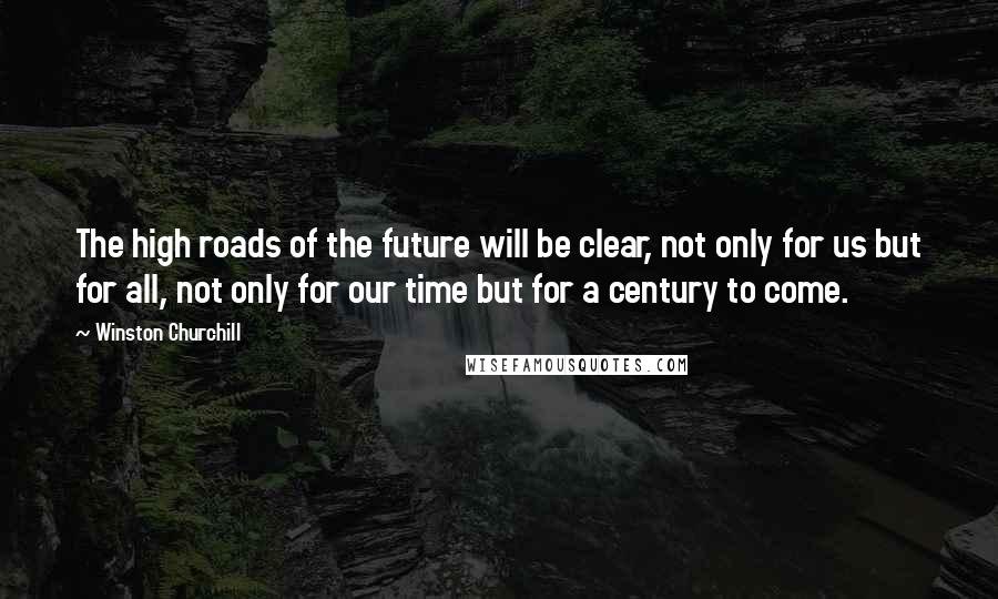 Winston Churchill Quotes: The high roads of the future will be clear, not only for us but for all, not only for our time but for a century to come.