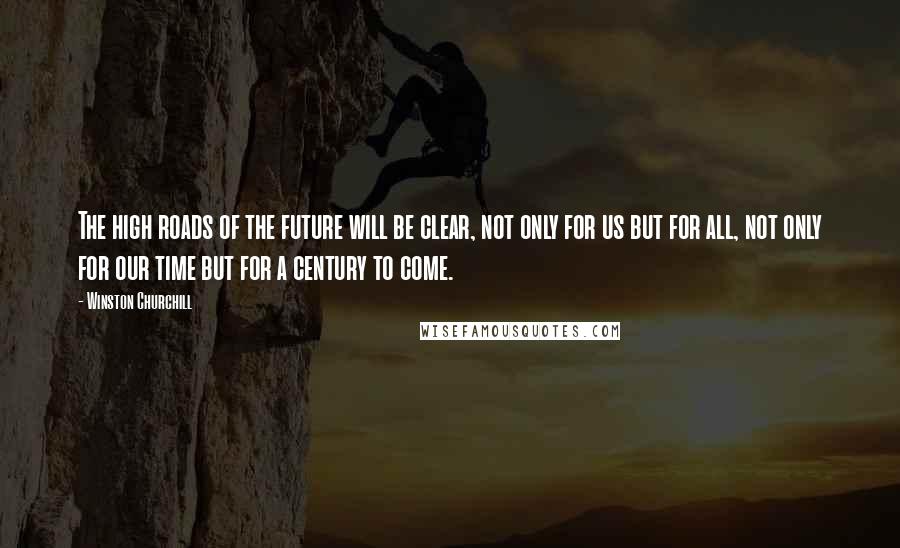 Winston Churchill Quotes: The high roads of the future will be clear, not only for us but for all, not only for our time but for a century to come.