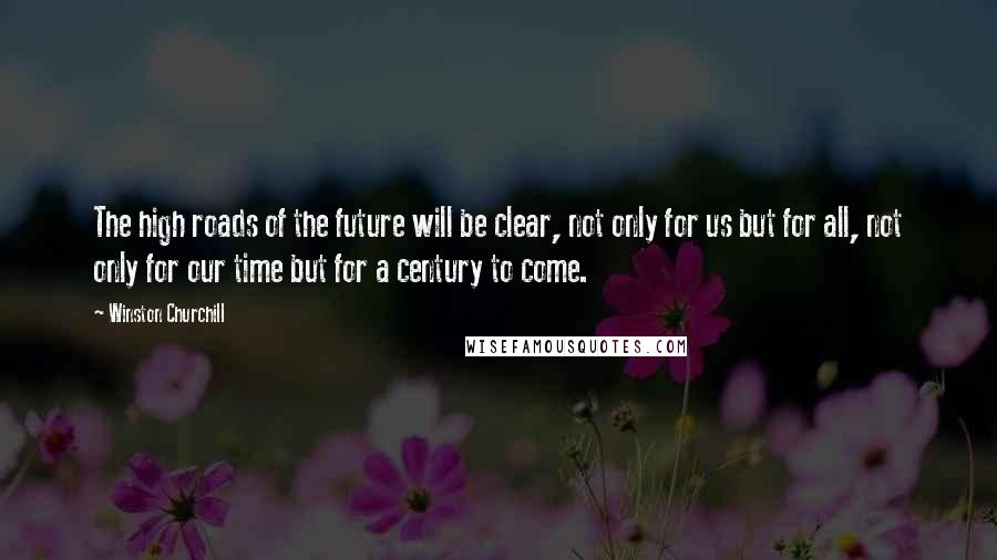 Winston Churchill Quotes: The high roads of the future will be clear, not only for us but for all, not only for our time but for a century to come.