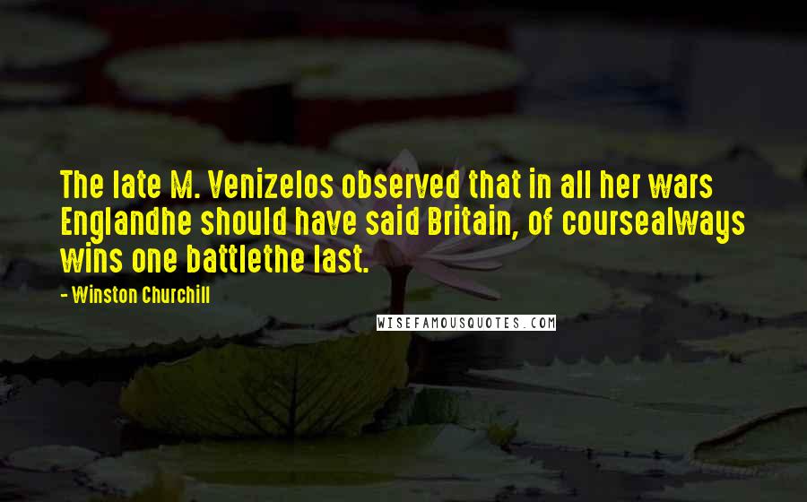 Winston Churchill Quotes: The late M. Venizelos observed that in all her wars Englandhe should have said Britain, of coursealways wins one battlethe last.